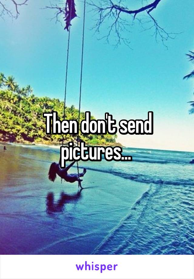 Then don't send pictures... 