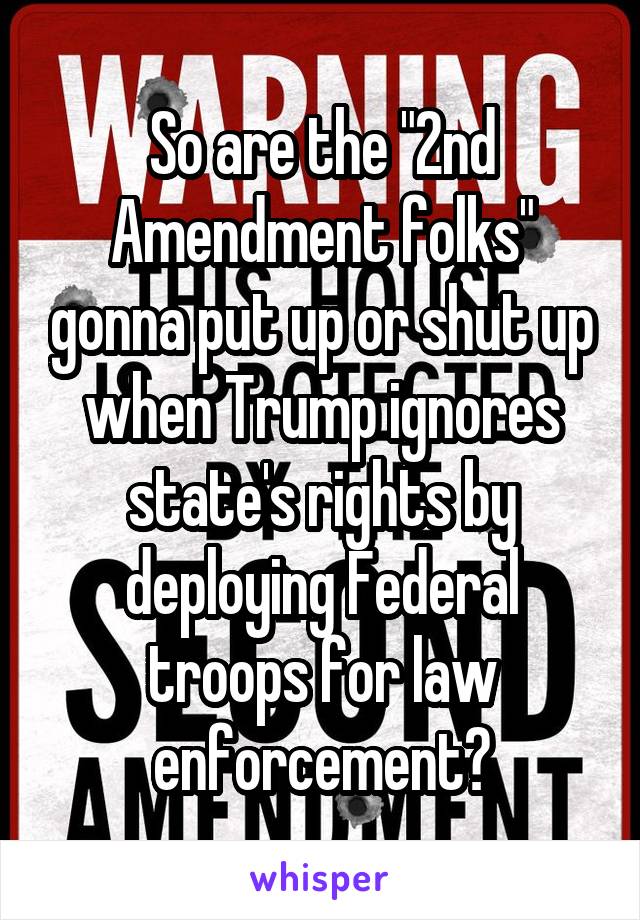 So are the "2nd Amendment folks" gonna put up or shut up when Trump ignores state's rights by deploying Federal troops for law enforcement?