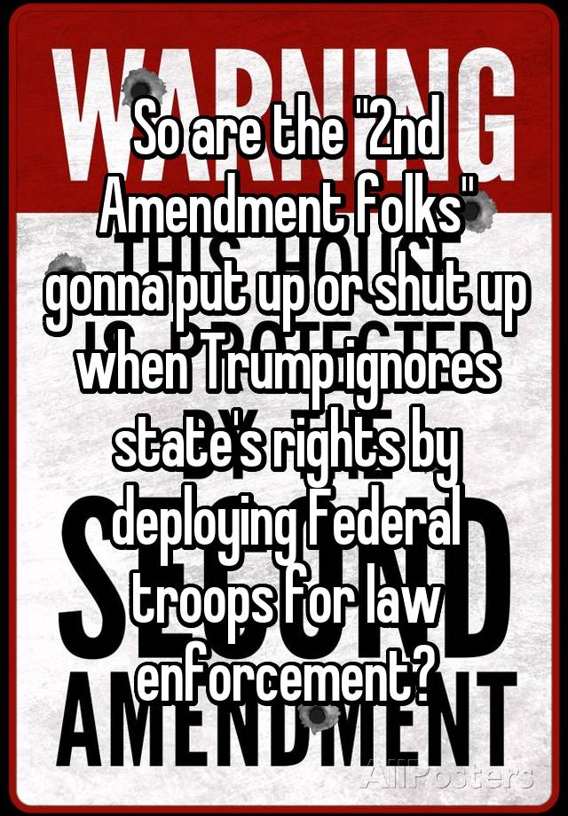 So are the "2nd Amendment folks" gonna put up or shut up when Trump ignores state's rights by deploying Federal troops for law enforcement?