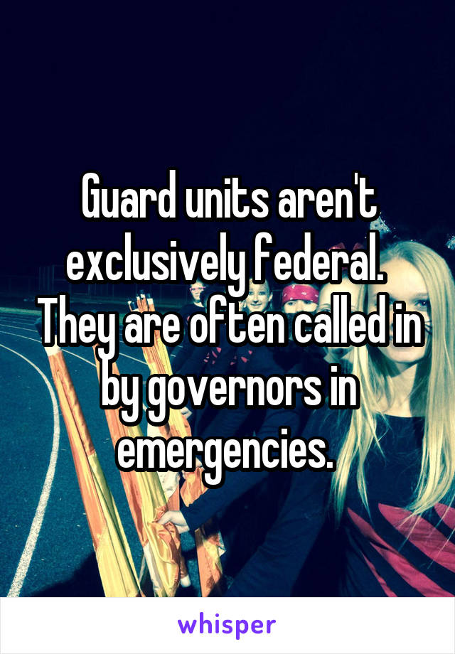 Guard units aren't exclusively federal.  They are often called in by governors in emergencies. 