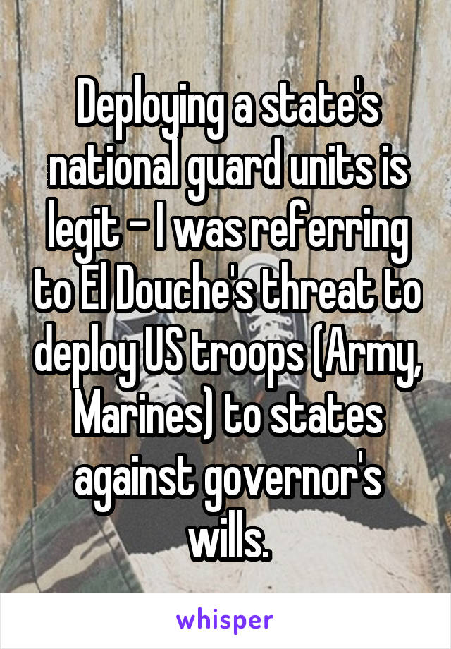 Deploying a state's national guard units is legit - I was referring to El Douche's threat to deploy US troops (Army, Marines) to states against governor's wills.