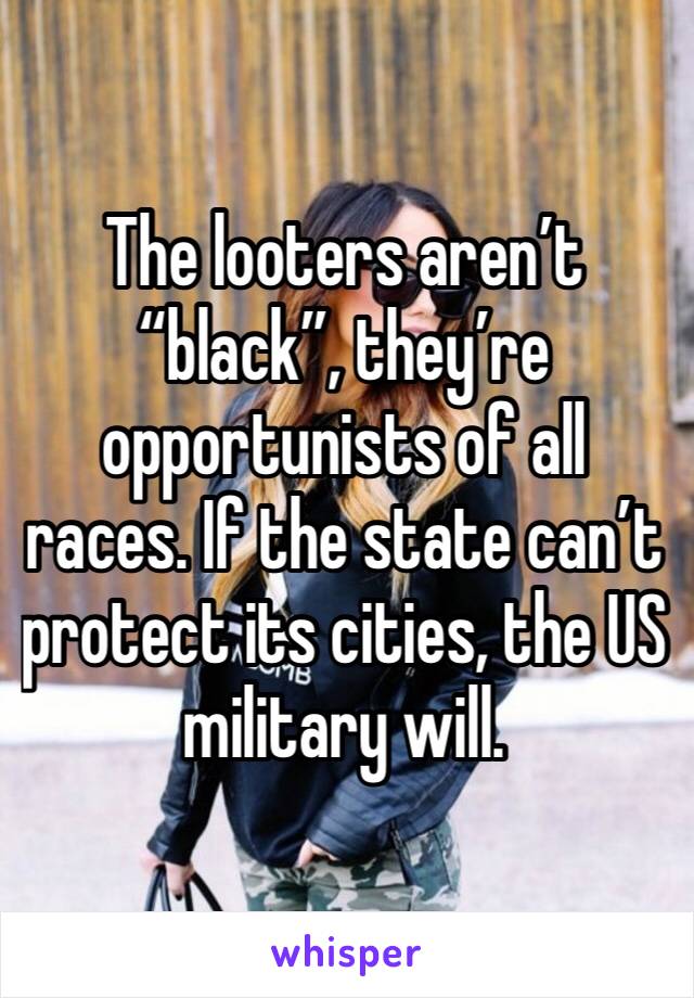 The looters aren’t “black”, they’re opportunists of all races. If the state can’t protect its cities, the US military will.