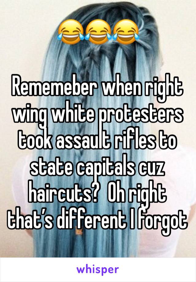 😂😂😂

Rememeber when right wing white protesters took assault rifles to state capitals cuz haircuts?  Oh right that’s different I forgot