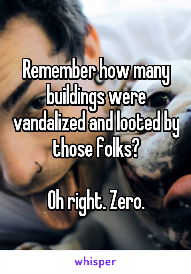 Remember how many buildings were vandalized and looted by those folks?

Oh right. Zero.