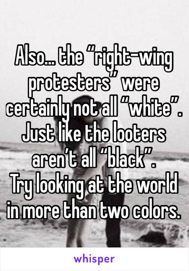 Also... the “right-wing protesters” were certainly not all “white”. Just like the looters aren’t all “black”.
Try looking at the world in more than two colors.