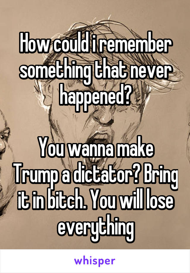 How could i remember something that never happened?

You wanna make Trump a dictator? Bring it in bitch. You will lose everything