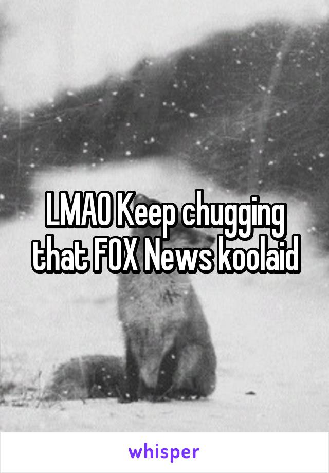 LMAO Keep chugging that FOX News koolaid