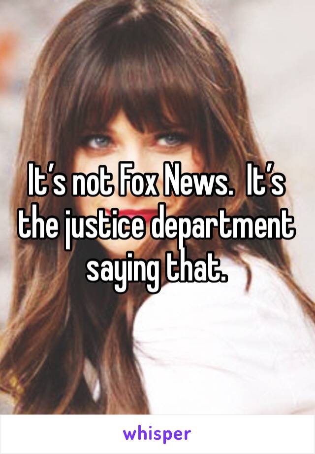 It’s not Fox News.  It’s the justice department saying that. 