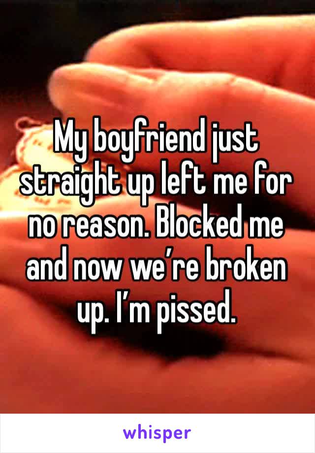 My boyfriend just straight up left me for no reason. Blocked me and now we’re broken up. I’m pissed. 