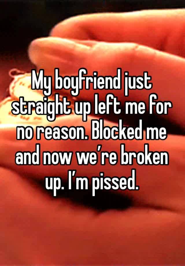 My boyfriend just straight up left me for no reason. Blocked me and now we’re broken up. I’m pissed. 