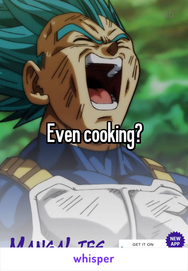 Even cooking?