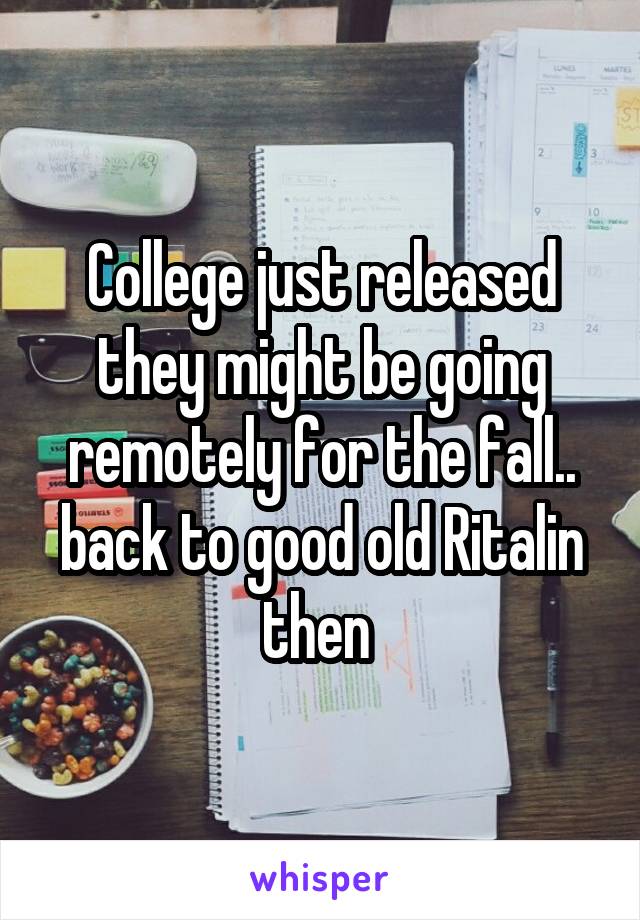 College just released they might be going remotely for the fall.. back to good old Ritalin then 