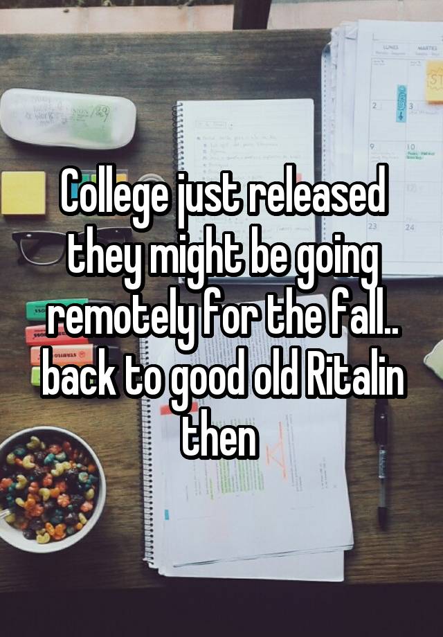 College just released they might be going remotely for the fall.. back to good old Ritalin then 