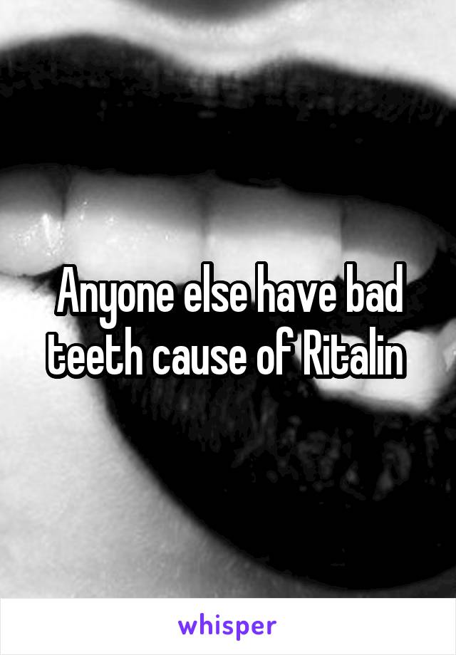 Anyone else have bad teeth cause of Ritalin 