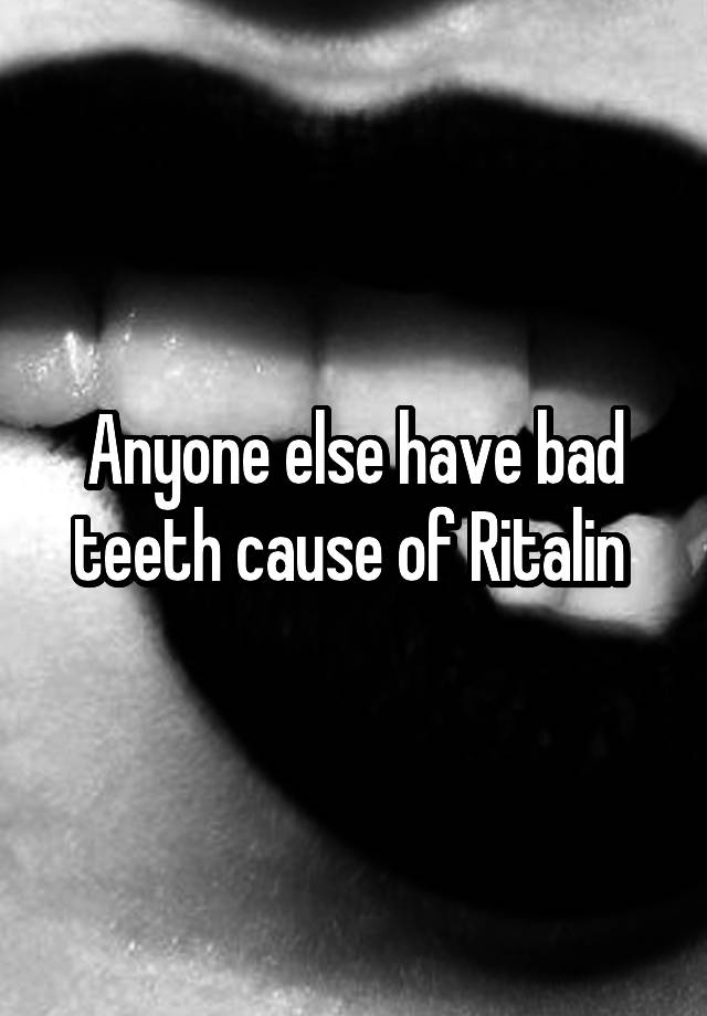 Anyone else have bad teeth cause of Ritalin 