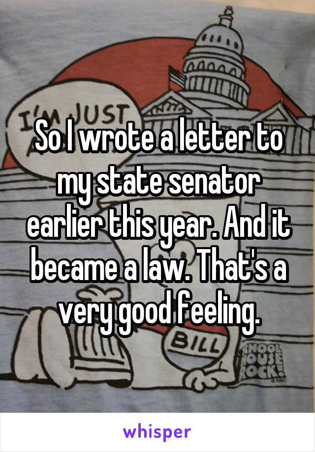 So I wrote a letter to my state senator earlier this year. And it became a law. That's a very good feeling.