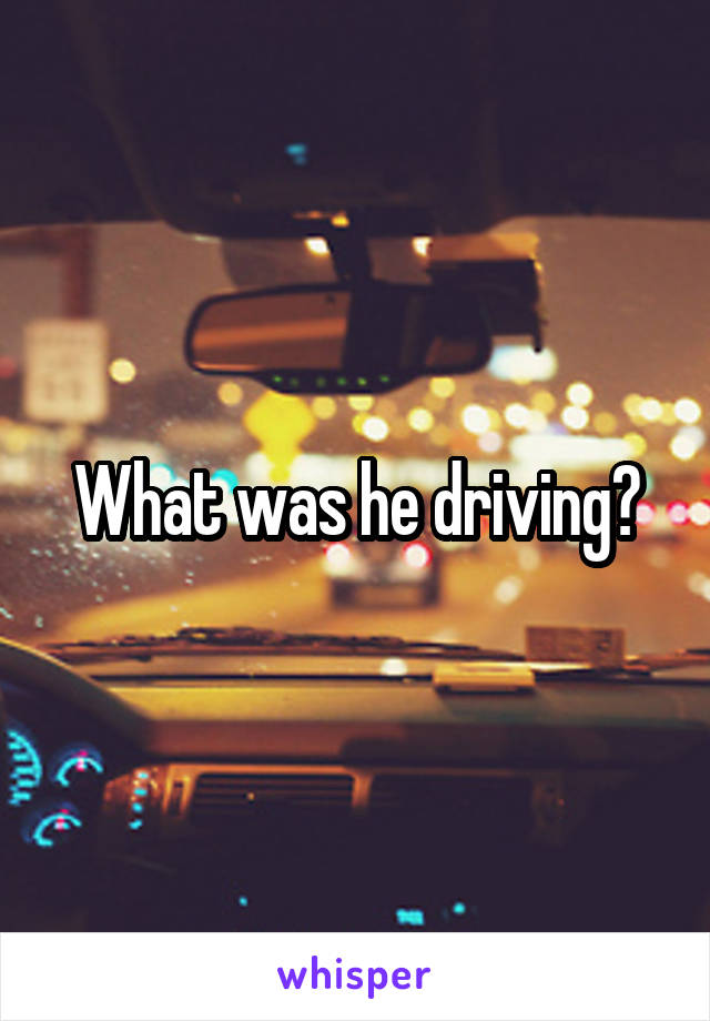 What was he driving?