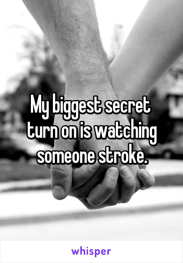 My biggest secret 
turn on is watching someone stroke.