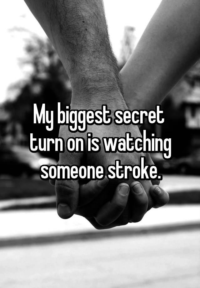 My biggest secret 
turn on is watching someone stroke.