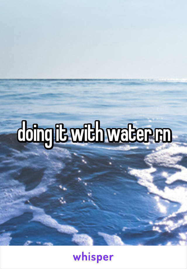 doing it with water rn