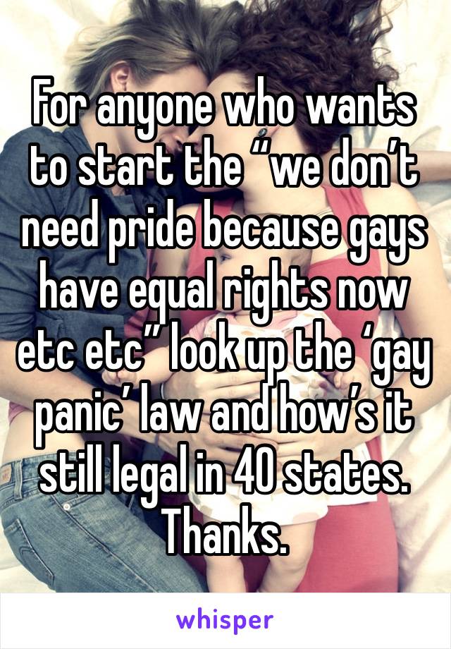 For anyone who wants to start the “we don’t need pride because gays have equal rights now etc etc” look up the ‘gay panic’ law and how’s it still legal in 40 states. Thanks.