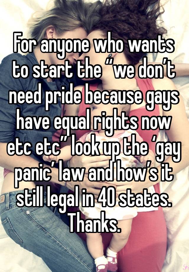 For anyone who wants to start the “we don’t need pride because gays have equal rights now etc etc” look up the ‘gay panic’ law and how’s it still legal in 40 states. Thanks.