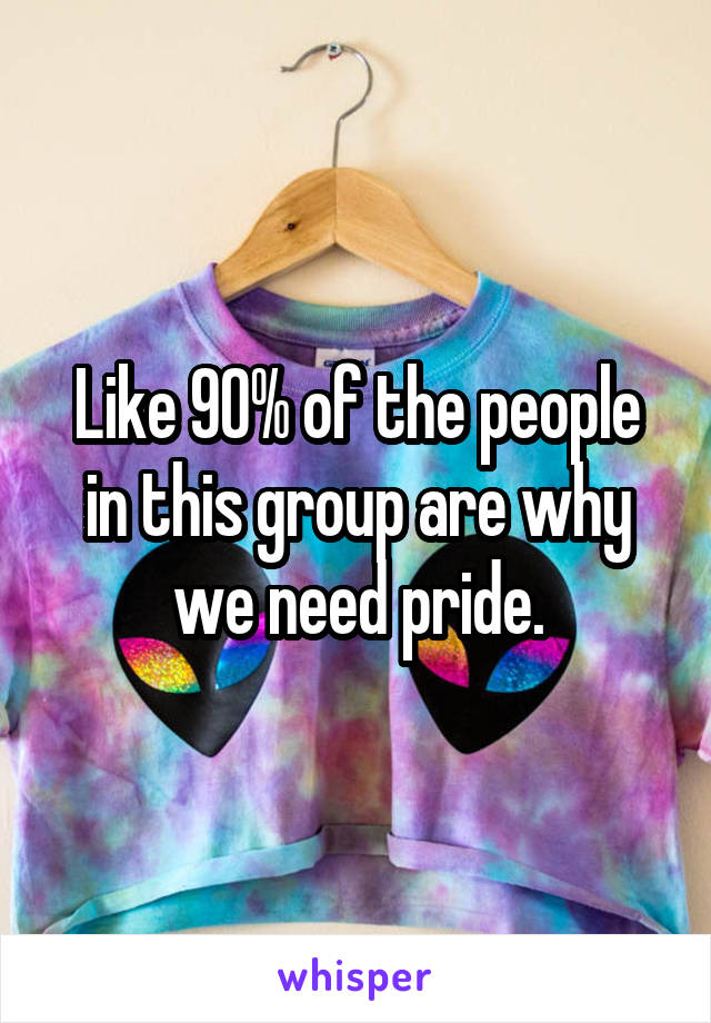 Like 90% of the people in this group are why we need pride.