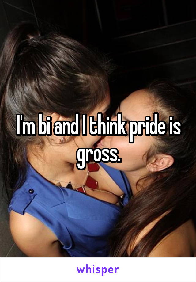 I'm bi and I think pride is gross.