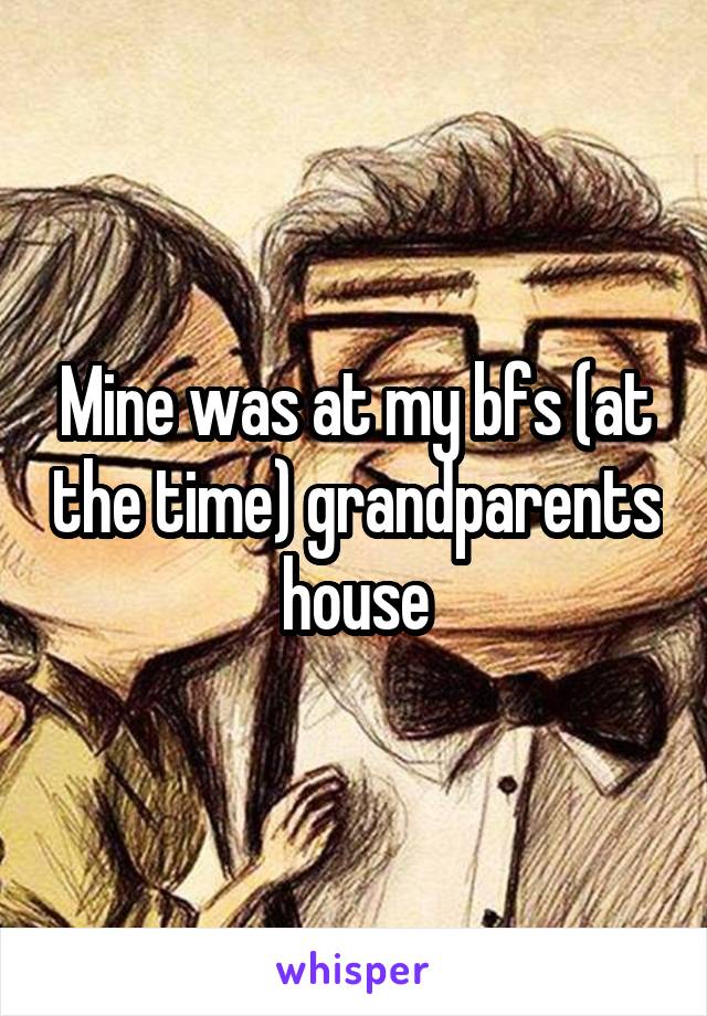 Mine was at my bfs (at the time) grandparents house