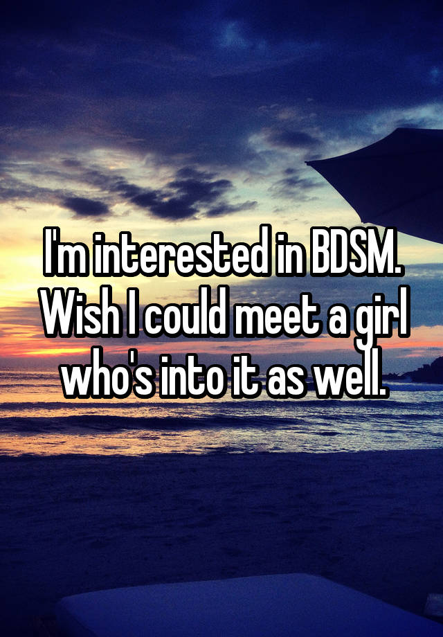 I'm interested in BDSM. Wish I could meet a girl who's into it as well.