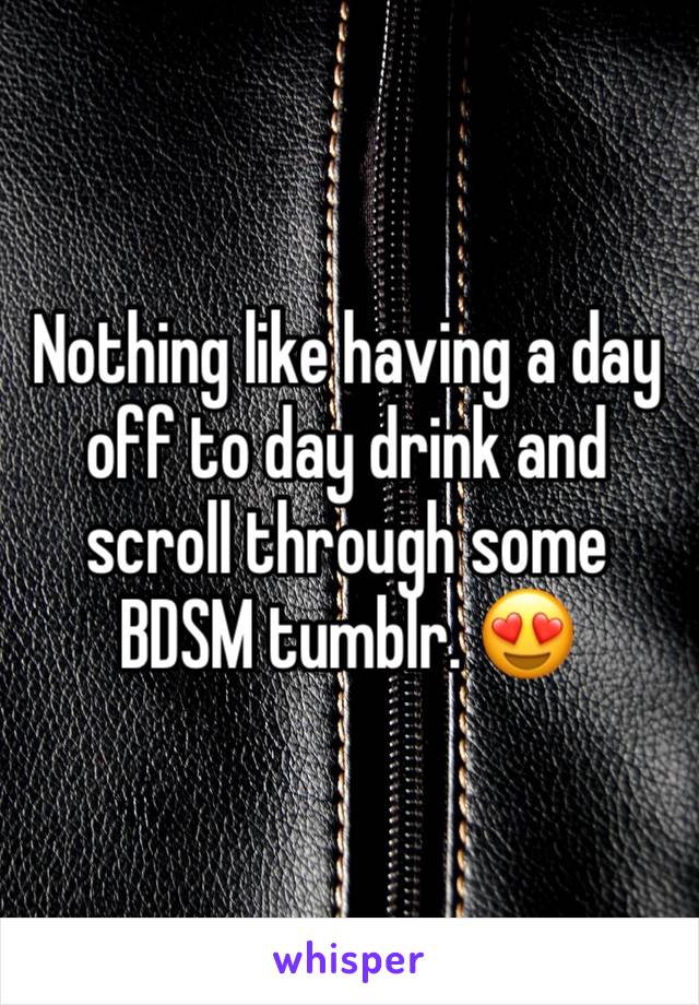 Nothing like having a day off to day drink and scroll through some BDSM tumblr. 😍