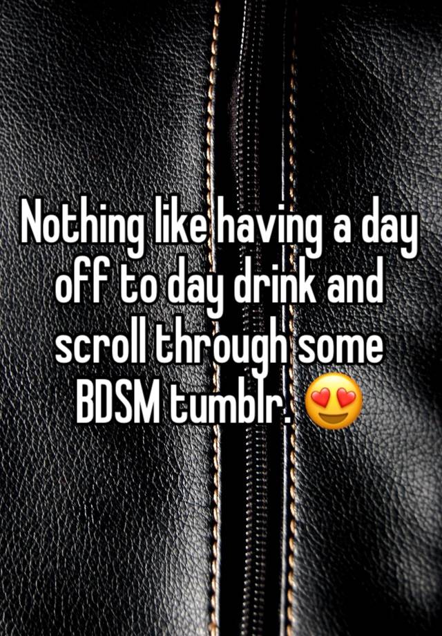 Nothing like having a day off to day drink and scroll through some BDSM tumblr. 😍