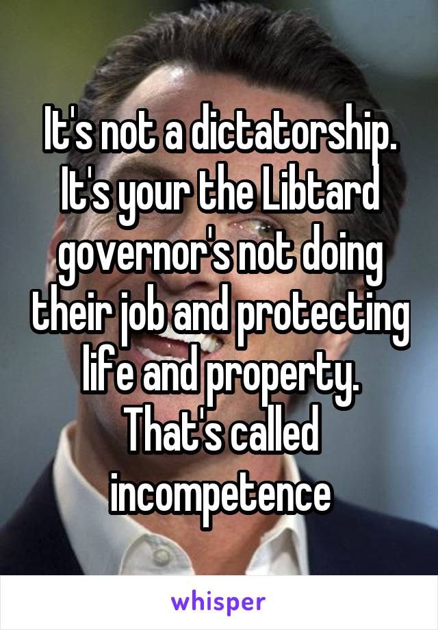 It's not a dictatorship. It's your the Libtard governor's not doing their job and protecting life and property. That's called incompetence