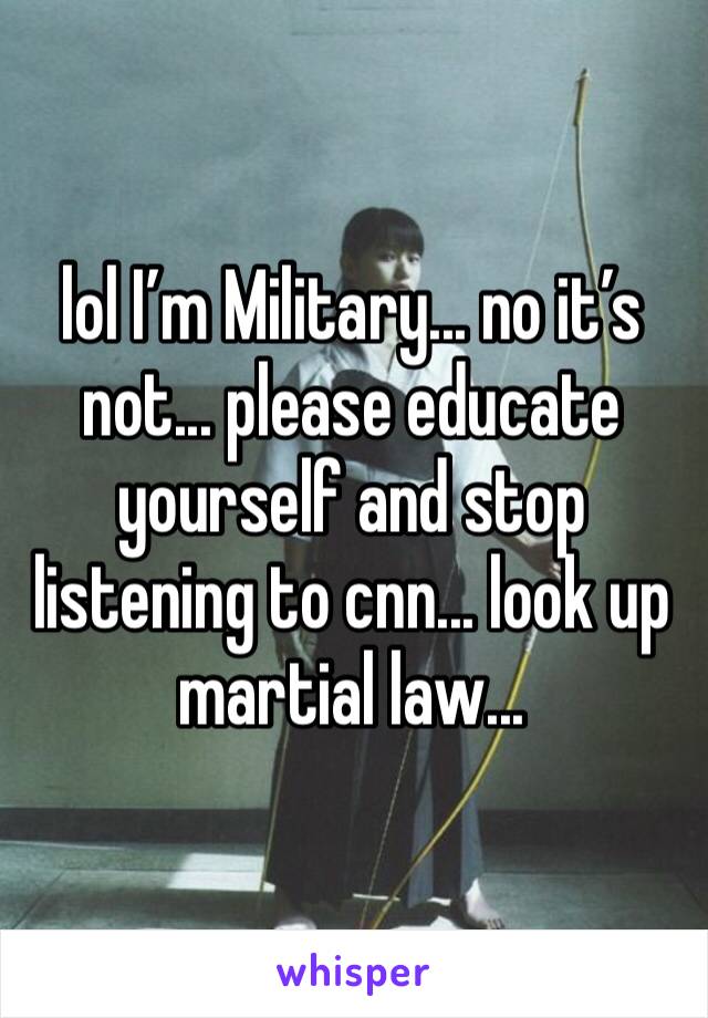 lol I’m Military... no it’s not... please educate yourself and stop listening to cnn... look up martial law... 