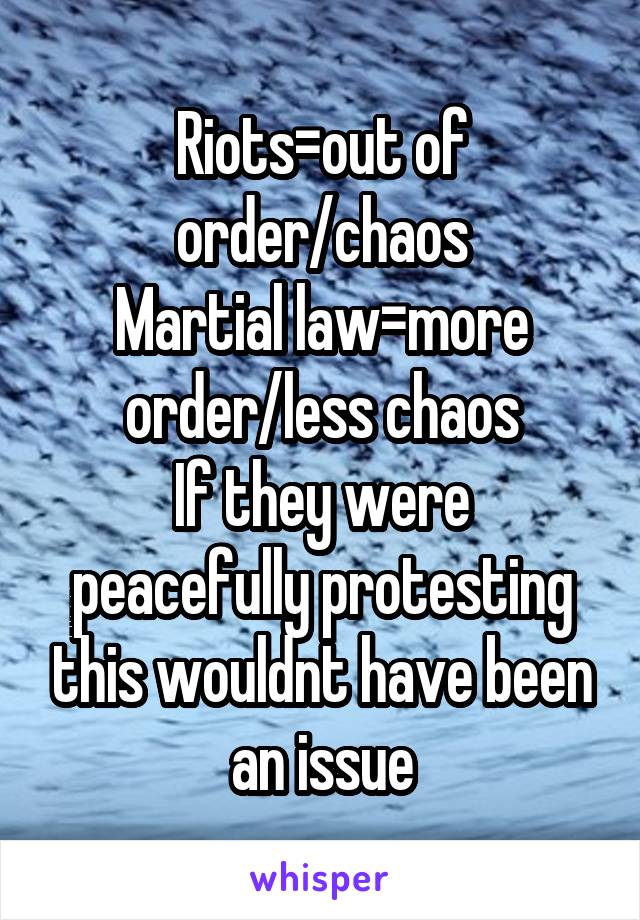 Riots=out of order/chaos
Martial law=more order/less chaos
If they were peacefully protesting this wouldnt have been an issue