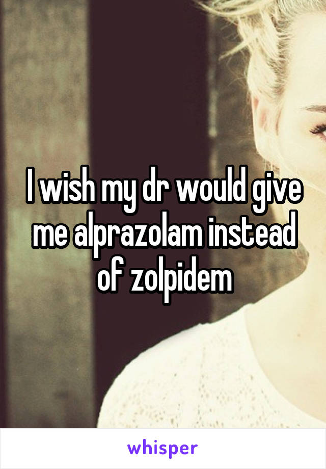 I wish my dr would give me alprazolam instead of zolpidem