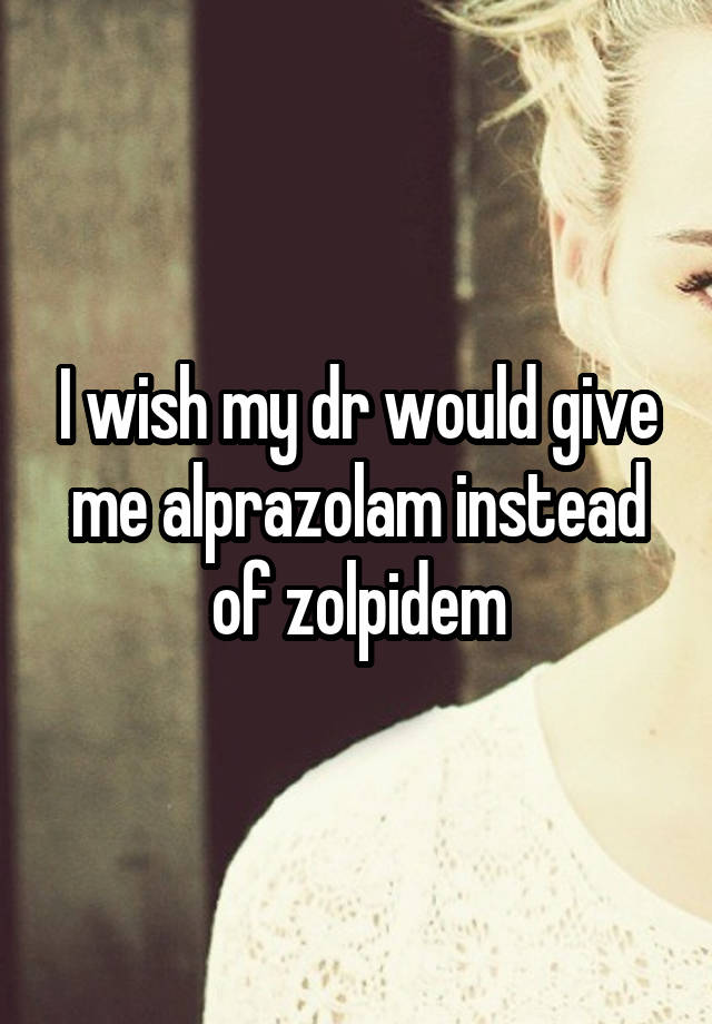 I wish my dr would give me alprazolam instead of zolpidem