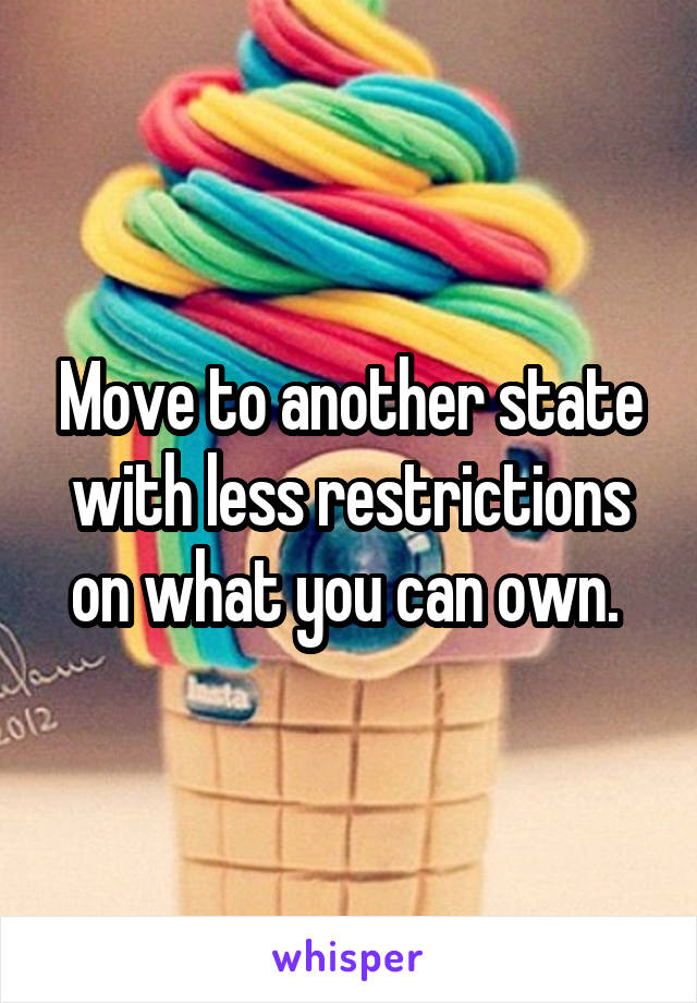 Move to another state with less restrictions on what you can own. 