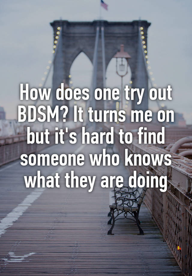 How does one try out BDSM? It turns me on but it's hard to find someone who knows what they are doing