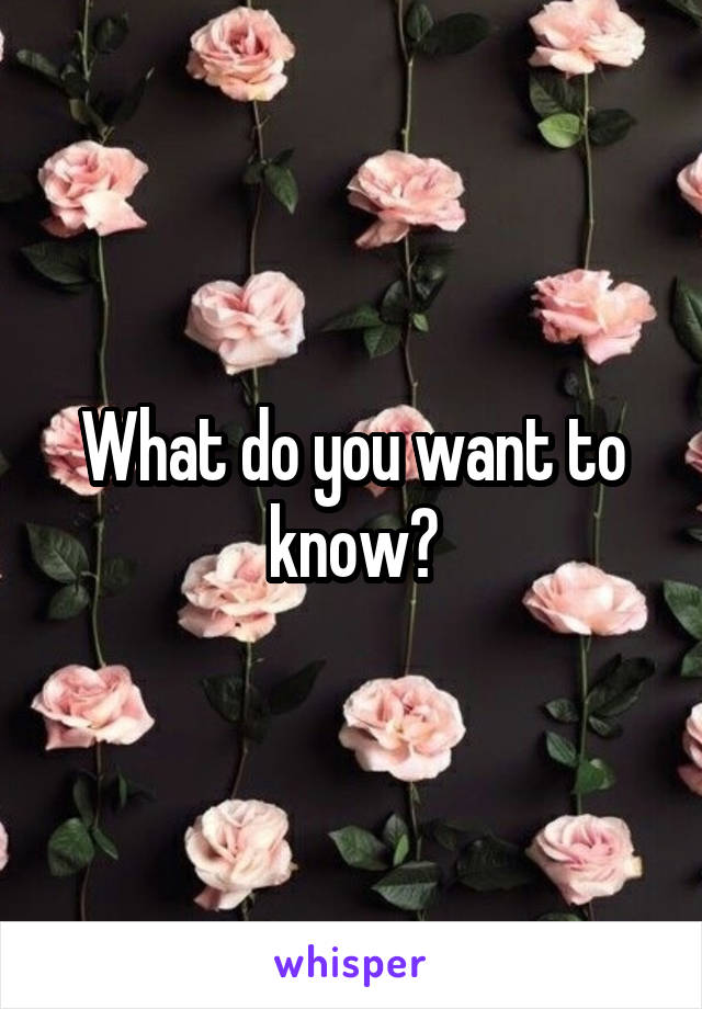 What do you want to know?