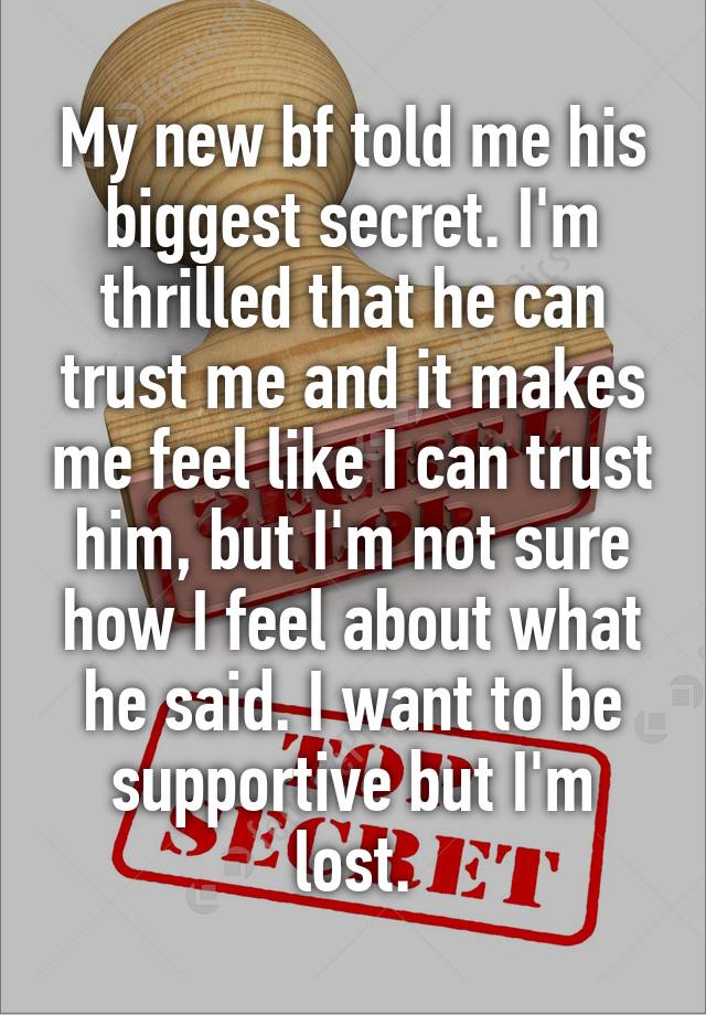 My new bf told me his biggest secret. I'm thrilled that he can trust me and it makes me feel like I can trust him, but I'm not sure how I feel about what he said. I want to be supportive but I'm lost.