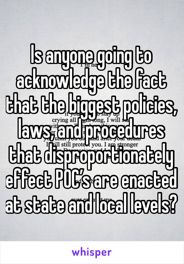 Is anyone going to acknowledge the fact that the biggest policies, laws, and procedures that disproportionately effect POC’s are enacted at state and local levels?