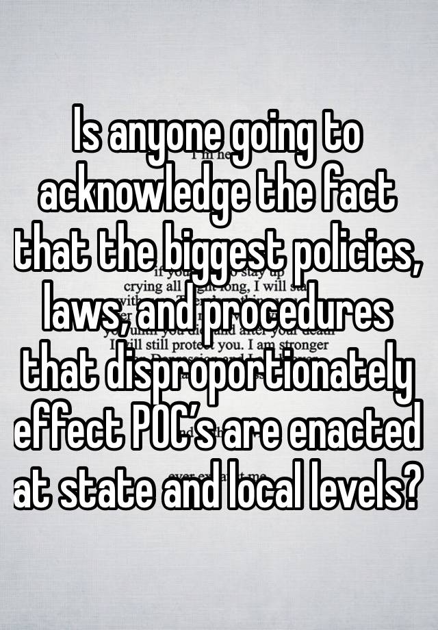 Is anyone going to acknowledge the fact that the biggest policies, laws, and procedures that disproportionately effect POC’s are enacted at state and local levels?