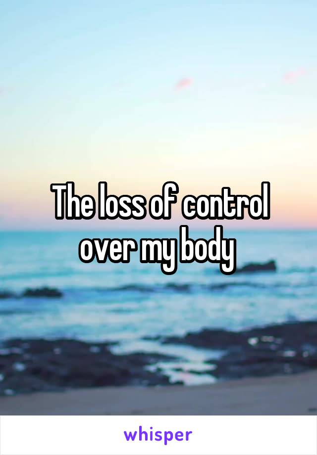 The loss of control over my body 