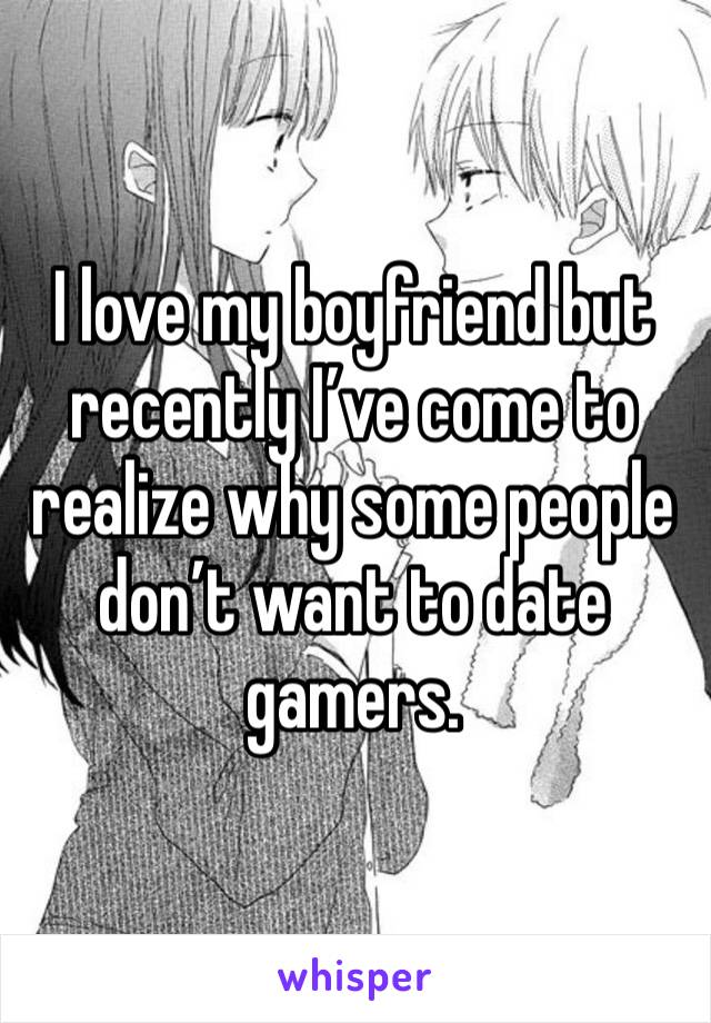 I love my boyfriend but recently I’ve come to realize why some people don’t want to date gamers. 