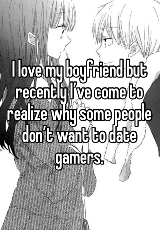 I love my boyfriend but recently I’ve come to realize why some people don’t want to date gamers. 