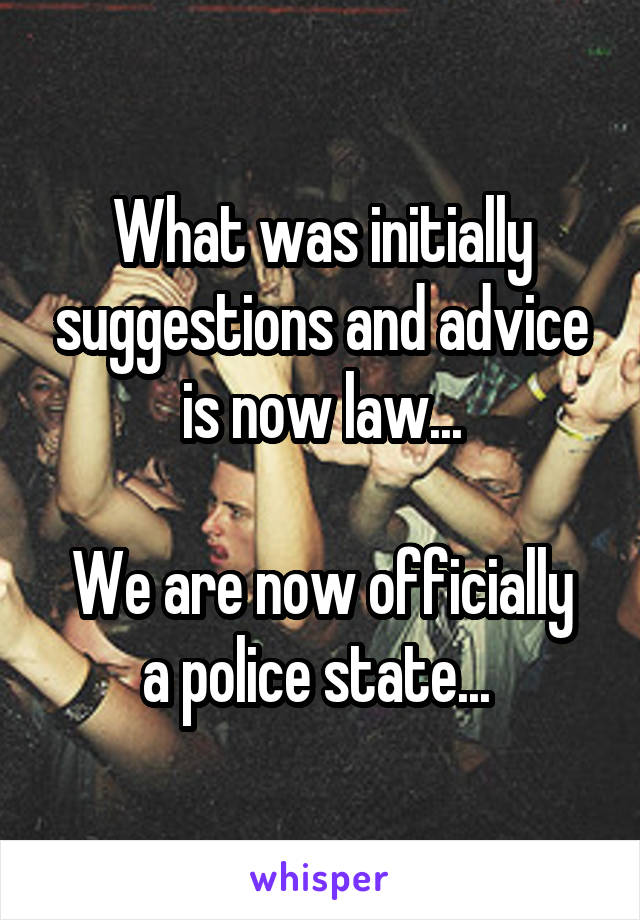 What was initially suggestions and advice is now law...

We are now officially a police state... 