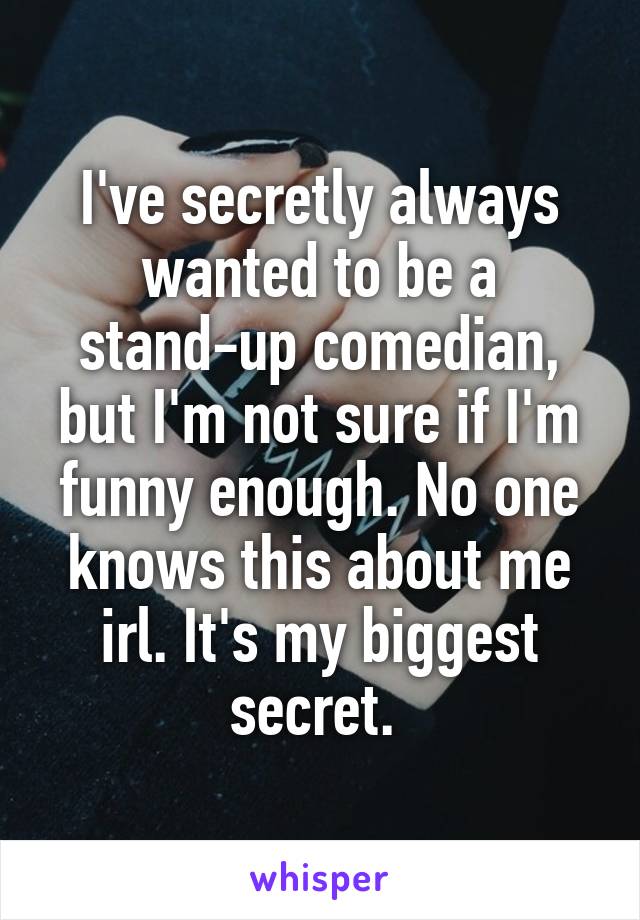 I've secretly always wanted to be a stand-up comedian, but I'm not sure if I'm funny enough. No one knows this about me irl. It's my biggest secret. 