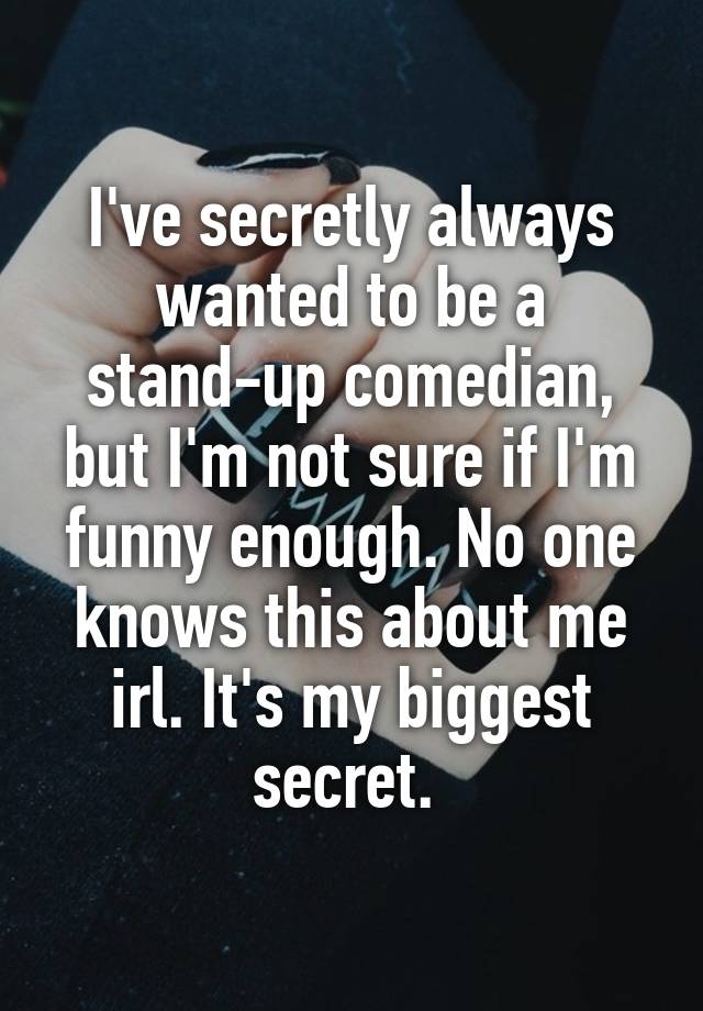 I've secretly always wanted to be a stand-up comedian, but I'm not sure if I'm funny enough. No one knows this about me irl. It's my biggest secret. 