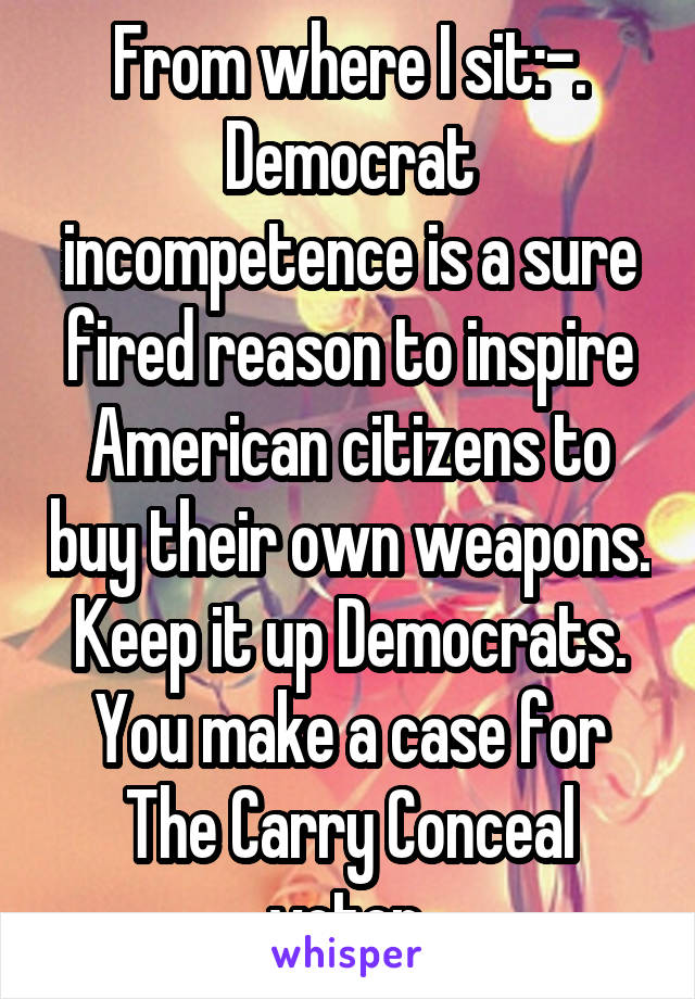 From where I sit:-. Democrat incompetence is a sure fired reason to inspire American citizens to buy their own weapons.
Keep it up Democrats. You make a case for The Carry Conceal voter.